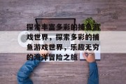探索丰富多彩的捕鱼游戏世界,探索多彩的捕鱼游戏世界,乐趣无穷的海洋冒险之旅 探索丰富多彩的捕鱼游戏世界,探索多彩的捕鱼游戏世界,乐趣无穷的海洋冒险之旅