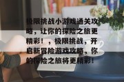 极限挑战小游戏通关攻略，让你的探险之旅更精彩！，极限挑战，开启新冒险游戏攻略，你的探险之旅将更精彩！