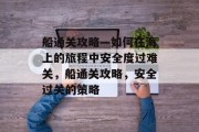 船通关攻略—如何在海上的旅程中安全度过难关,船通关攻略,安全过关的策略