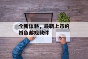 全新体验，最新上市的捕鱼游戏软件