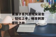 黑猴子系列游戏安装包，轻松上手，畅享刺激冒险之旅