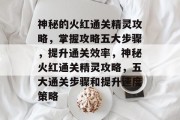 神秘的火红通关精灵攻略,掌握攻略五大步骤,提升通关效率,神秘火红通关精灵攻略,五大通关步骤和提升速度策略 神秘的火红通关精灵攻略,掌握攻略五大步骤,提升通关效率,神秘火红通关精灵攻略,五大通关步骤和提升速度策略