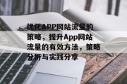 优化APP网站流量的策略,提升App网站流量的有效方法,策略分析与实践分享