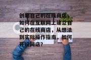 创建自己的在线商店,如何在互联网上建立自己的在线商店,从想法到实际操作指南,如何开设网店? 创建自己的在线商店,如何在互联网上建立自己的在线商店,从想法到实际操作指南,如何开设网店?