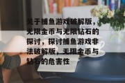 关于捕鱼游戏破解版，无限金币与无限钻石的探讨，探讨捕鱼游戏非法破解版，无限金币与钻石的危害性