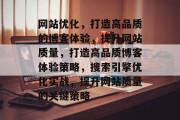 网站优化,打造高品质的博客体验,提升网站质量,打造高品质博客体验策略,搜索引擎优化实战,提升网站质量的关键策略 网站优化,打造高品质的博客体验,提升网站质量,打造高品质博客体验策略,搜索引擎优化实战,提升网站质量的关键策略