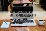超级容易!Supraland通关攻略告诉你,如何轻松过关?Supraland通关攻略全解析