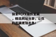 探索FCPX插件宝藏,精选网站分享,让你的剪辑更加出色! 探索FCPX插件宝藏,精选网站分享,让你的剪辑更加出色!