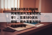 花莲SEO优化网站如何有效提升流量和转化率?,花莲SEO优化网站,提升流量与转化的关键策略 花莲SEO优化网站如何有效提升流量和转化率?,花莲SEO优化网站,提升流量与转化的关键策略
