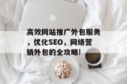 高效网站推广外包服务,优化SEO,网络营销外包的全攻略! 高效网站推广外包服务,优化SEO,网络营销外包的全攻略!
