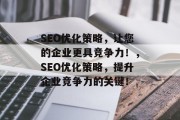 SEO优化策略,让您的企业更具竞争力!,SEO优化策略,提升企业竞争力的关键! SEO优化策略,让您的企业更具竞争力!,SEO优化策略,提升企业竞争力的关键!
