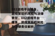 882游戏平台捕鱼,游戏背后的风险与法律责任,882游戏平台捕鱼,游戏背后的风险与法律责任解析 882游戏平台捕鱼,游戏背后的风险与法律责任,882游戏平台捕鱼,游戏背后的风险与法律责任解析