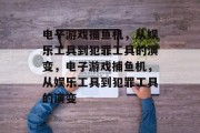 电子游戏捕鱼机,从娱乐工具到犯罪工具的演变,电子游戏捕鱼机,从娱乐工具到犯罪工具的演变 电子游戏捕鱼机,从娱乐工具到犯罪工具的演变,电子游戏捕鱼机,从娱乐工具到犯罪工具的演变