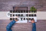 搭建网站服务器软件的艺术与挑战,搭建服务器软件,艺术与挑战 搭建网站服务器软件的艺术与挑战,搭建服务器软件,艺术与挑战