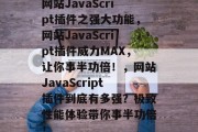 网站JavaScript插件之强大功能,网站JavaScript插件威力MAX,让你事半功倍!,网站JavaScript插件到底有多强?极致性能体验带你事半功倍! 网站JavaScript插件之强大功能,网站JavaScript插件威力MAX,让你事半功倍!,网站JavaScript插件到底有多强?极致性能体验带你事半功倍!