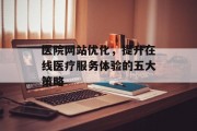 医院网站优化，提升在线医疗服务体验的五大策略