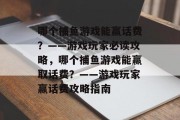哪个捕鱼游戏能赢话费?——游戏玩家必读攻略,哪个捕鱼游戏能赢取话费?——游戏玩家赢话费攻略指南 哪个捕鱼游戏能赢话费?——游戏玩家必读攻略,哪个捕鱼游戏能赢取话费?——游戏玩家赢话费攻略指南