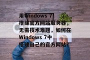 用Windows 7搭建官方网站服务器,无需技术难题,如何在Windows 7中搭建自己的官方网站? 用Windows 7搭建官方网站服务器,无需技术难题,如何在Windows 7中搭建自己的官方网站?