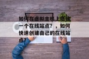 如何在虚拟主机上搭建一个在线站点?,如何快速创建自己的在线站点? 如何在虚拟主机上搭建一个在线站点?,如何快速创建自己的在线站点?