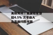 美股异动丨美国铝业涨超4.5% 次季收入及盈利均胜预期