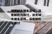 波克城市捕鱼游戏，深度解析与探讨，波克城市捕鱼游戏，深度解析与探讨