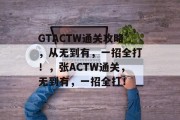 GTACTW通关攻略,从无到有,一招全打!,张ACTW通关,无到有,一招全打! GTACTW通关攻略,从无到有,一招全打!,张ACTW通关,无到有,一招全打!