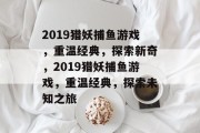 2019猎妖捕鱼游戏，重温经典，探索新奇，2019猎妖捕鱼游戏，重温经典，探索未知之旅