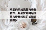 明星的网站流量与粉丝粘性，明星官方网站流量与粉丝粘性的关键因素探讨