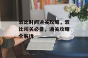 波比时间通关攻略,波比闯关必备,通关攻略全解析 波比时间通关攻略,波比闯关必备,通关攻略全解析