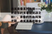 通关青春系列攻略——开启你的青春期挑战之旅！，青春的热血闯荡之路，通关青春攻略全解