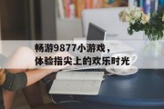 畅游9877小游戏,体验指尖上的欢乐时光 畅游9877小游戏,体验指尖上的欢乐时光