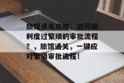 旅馆通关攻略,如何顺利度过繁琐的审批流程?,旅馆通关,一键应对繁琐审批流程! 旅馆通关攻略,如何顺利度过繁琐的审批流程?,旅馆通关,一键应对繁琐审批流程!