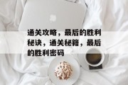 通关攻略,最后的胜利秘诀,通关秘籍,最后的胜利密码 通关攻略,最后的胜利秘诀,通关秘籍,最后的胜利密码