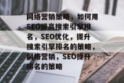 网络营销策略,如何用SEO提高搜索引擎排名,SEO优化,提升搜索引擎排名的策略,网络营销,SEO提升排名的策略 网络营销策略,如何用SEO提高搜索引擎排名,SEO优化,提升搜索引擎排名的策略,网络营销,SEO提升排名的策略