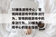 33捕鱼游戏中心,警惕网络游戏中的非法行为,警惕网络游戏中的非法行为,33捕鱼游戏中心的安全指南 33捕鱼游戏中心,警惕网络游戏中的非法行为,警惕网络游戏中的非法行为,33捕鱼游戏中心的安全指南