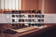 提升网站IP流量,策略与技巧,提升网站流量,策略与技巧,提升网站流量,策略与技巧 提升网站IP流量,策略与技巧,提升网站流量,策略与技巧,提升网站流量,策略与技巧