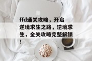 ffd通关攻略,开启逆境求生之路,逆境求生,全关攻略完整解锁! ffd通关攻略,开启逆境求生之路,逆境求生,全关攻略完整解锁!