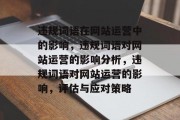 违规词语在网站运营中的影响,违规词语对网站运营的影响分析,违规词语对网站运营的影响,评估与应对策略 违规词语在网站运营中的影响,违规词语对网站运营的影响分析,违规词语对网站运营的影响,评估与应对策略