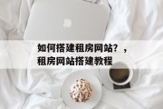如何搭建租房网站?,租房网站搭建教程 如何搭建租房网站?,租房网站搭建教程
