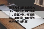 崩溃大陆挑战的最后关卡，如何玩出你的节奏？，崩谷冲刺，破解最后一关秘籍！如何成为玩家的灵魂机器？