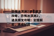 恐怖冰淇淋2通关图文攻略,恐怖冰淇淋2,通关图文攻略!全图解密,速成秘籍