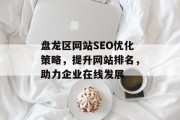 盘龙区网站SEO优化策略,提升网站排名,助力企业在线发展 盘龙区网站SEO优化策略,提升网站排名,助力企业在线发展
