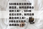 SEO排名优化软件招商信息,如何选择最合适的工具?,SEO排名优化软件,如何选择最合适的工具?,SEO排名优化软件,如何选择最佳工具? SEO排名优化软件招商信息,如何选择最合适的工具?,SEO排名优化软件,如何选择最合适的工具?,SEO排名优化软件,如何选择最佳工具?
