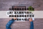 玩网络捕鱼游戏是否违法？深入解析与探讨，网络捕鱼游戏是否违法，深入解析与探讨