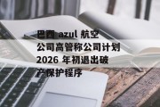 巴西 azul 航空公司高管称公司计划 2026 年初退出破产保护程序 巴西 azul 航空公司高管称公司计划 2026 年初退出破产保护程序