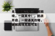 无法通关攻略,破解困境,一窥其中!,挑战开启,一窥通关攻略,破解困境无路可走! 无法通关攻略,破解困境,一窥其中!,挑战开启,一窥通关攻略,破解困境无路可走!