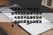 大赢家手机捕鱼游戏,游戏背后的真相与思考,大赢家手机捕鱼游戏,背后的真相与深度思考 大赢家手机捕鱼游戏,游戏背后的真相与思考,大赢家手机捕鱼游戏,背后的真相与深度思考
