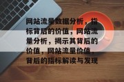 网站流量数据分析,指标背后的价值,网站流量分析,揭示其背后的价值,网站流量价值,背后的指标解读与发现 网站流量数据分析,指标背后的价值,网站流量分析,揭示其背后的价值,网站流量价值,背后的指标解读与发现