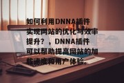 如何利用DNNA插件实现网站的优化与效率提升？，DNNA插件可以帮助提高网站的加载速度和用户体验。