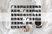 广东省网站流量策略及其影响,广东省网站流量策略影响分析及未来趋势展望,广东省网站流量策略,影响、发展趋势及对策 广东省网站流量策略及其影响,广东省网站流量策略影响分析及未来趋势展望,广东省网站流量策略,影响、发展趋势及对策